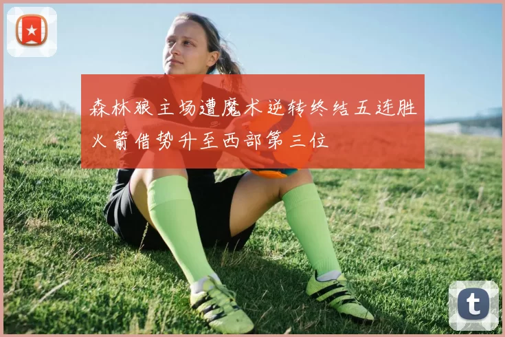 森林狼主场遭魔术逆转终结五连胜火箭借势升至西部第三位