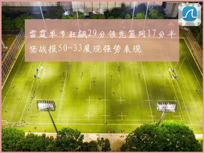 雷霆单节狂飙29分领先篮网17分半场战报50-33展现强势表现