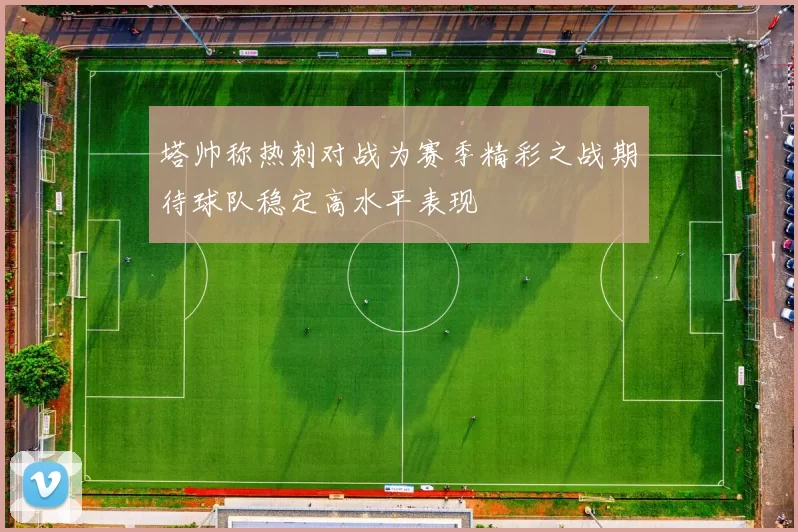 塔帅称热刺对战为赛季精彩之战期待球队稳定高水平表现