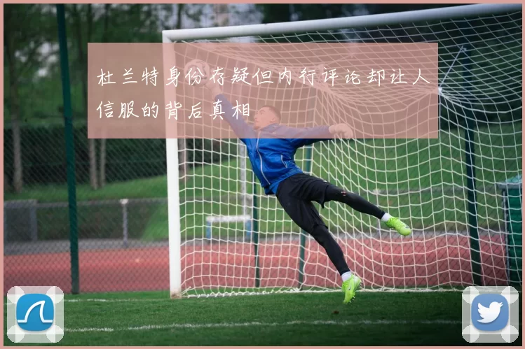 杜兰特身份存疑但内行评论却让人信服的背后真相