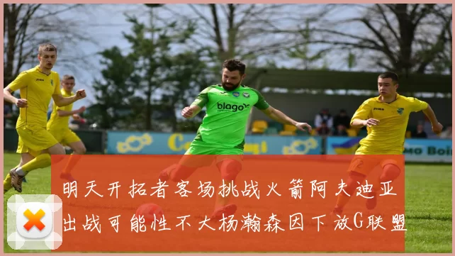 明天开拓者客场挑战火箭阿夫迪亚出战可能性不大杨瀚森因下放G联盟缺席