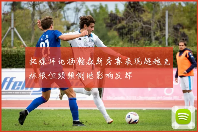 拓媒评论杨瀚森新秀赛表现超越克林根但频频倒地影响发挥