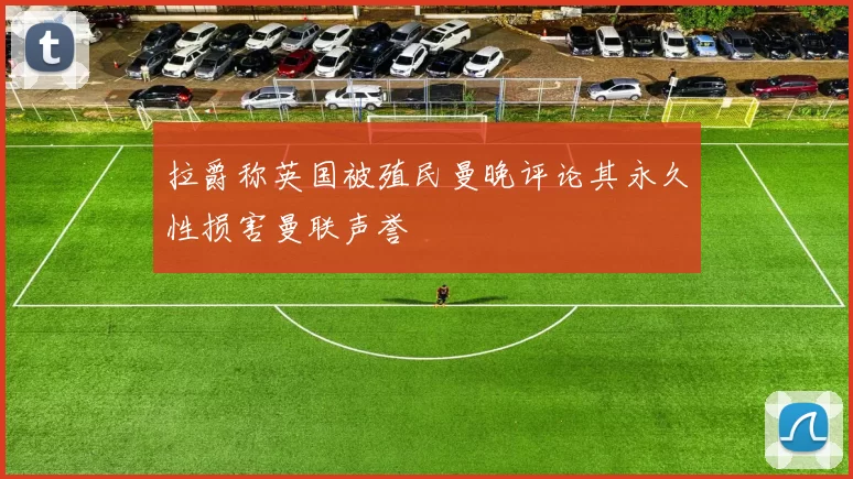 拉爵称英国被殖民曼晚评论其永久性损害曼联声誉
