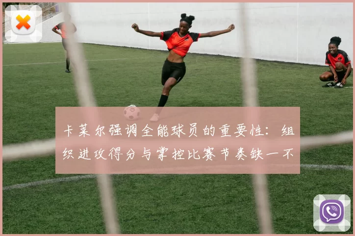 卡莱尔强调全能球员的重要性：组织进攻得分与掌控比赛节奏缺一不可
