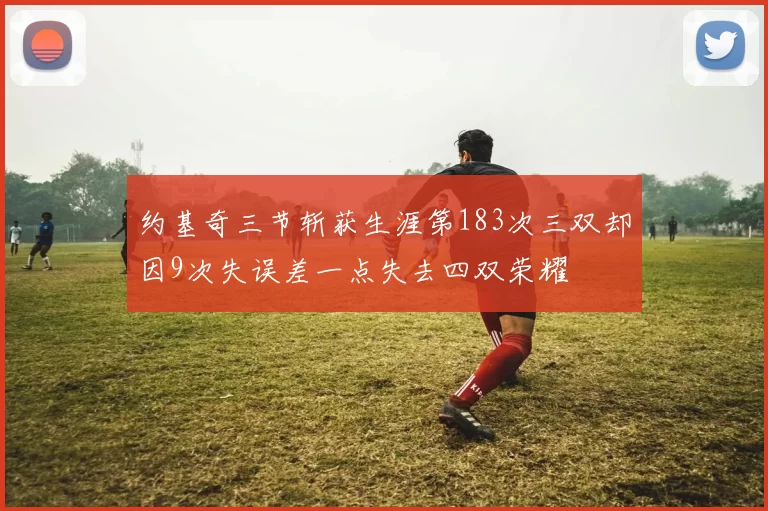 约基奇三节斩获生涯第183次三双却因9次失误差一点失去四双荣耀
