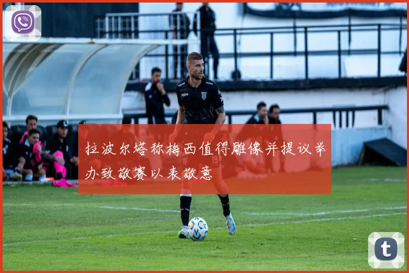 拉波尔塔称梅西值得雕像并提议举办致敬赛以表敬意