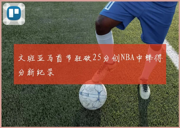 文班亚马首节狂砍25分创NBA中锋得分新纪录