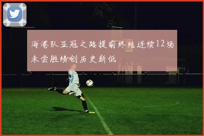 海港队亚冠之路提前终结连续12场未尝胜绩创历史新低