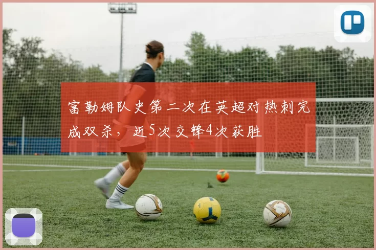 富勒姆队史第二次在英超对热刺完成双杀，近5次交锋4次获胜