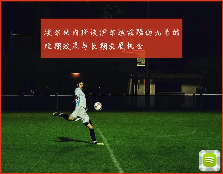 埃尔纳内斯谈伊尔迪兹踢伪九号的短期效果与长期发展机会