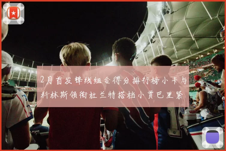 2月首发锋线组合得分排行榜小卡与科林斯领衔杜兰特搭档小贾巴里紧随其后
