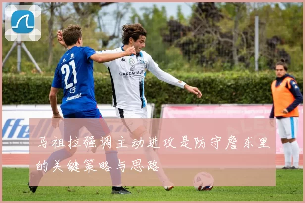 马祖拉强调主动进攻是防守詹东里的关键策略与思路