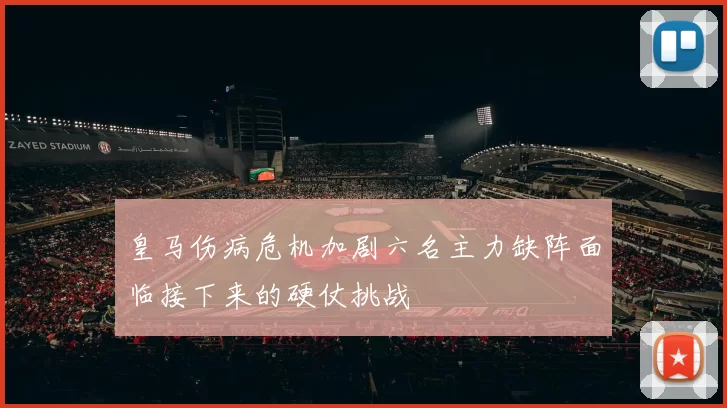 皇马伤病危机加剧六名主力缺阵面临接下来的硬仗挑战